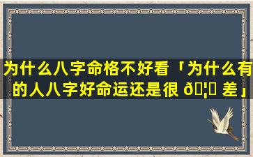 为什么八字命格不好看「为什么有的人八字好命运还是很 🦋 差」